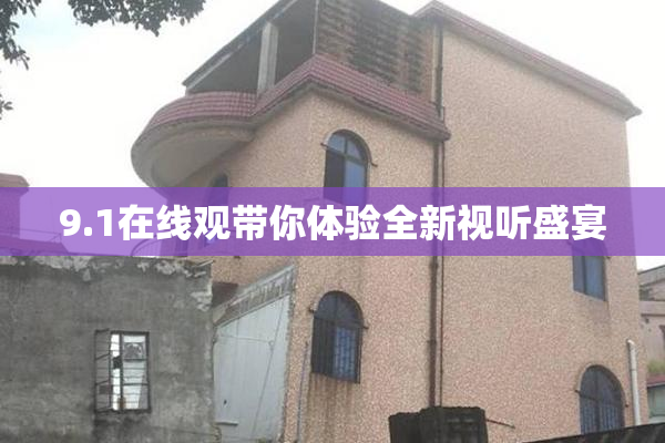 9.1在线观带你体验全新视听盛宴