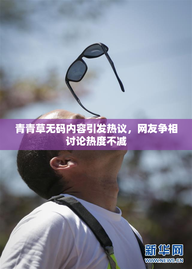 青青草无码内容引发热议，网友争相讨论热度不减