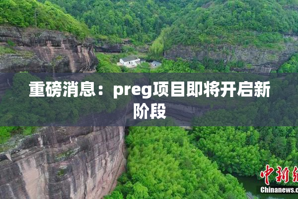 重磅消息：preg项目即将开启新阶段