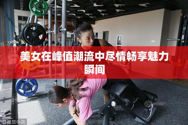 美女在峰值潮流中尽情畅享魅力瞬间