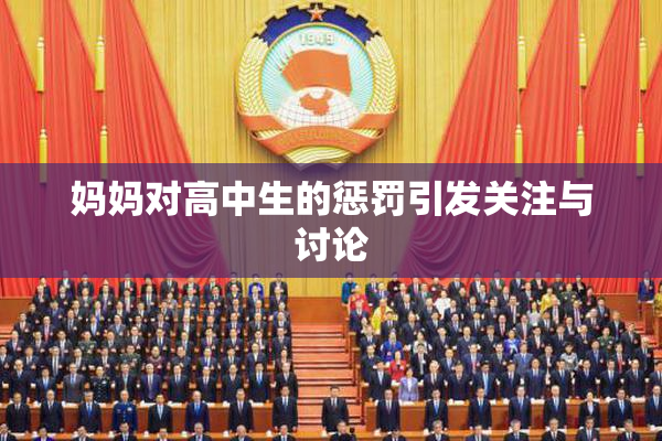 妈妈对高中生的惩罚引发关注与讨论