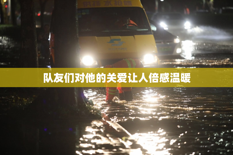 队友们对他的关爱让人倍感温暖