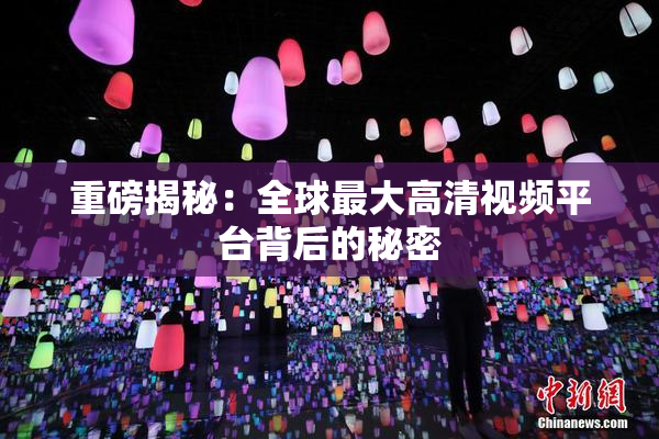 重磅揭秘：全球最大高清视频平台背后的秘密