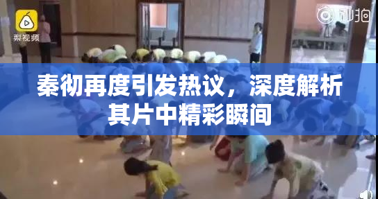 秦彻再度引发热议，深度解析其片中精彩瞬间