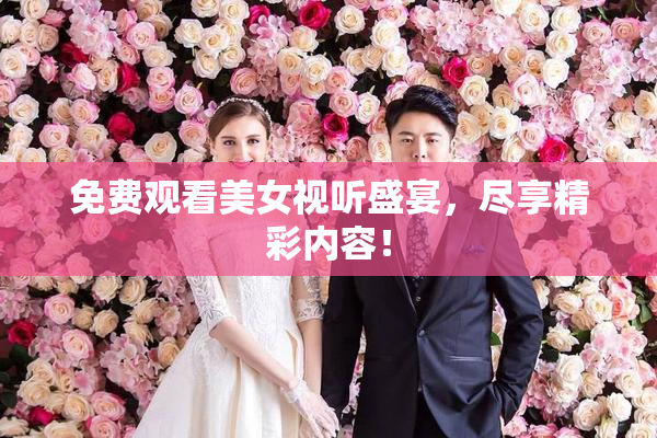 免费观看美女视听盛宴，尽享精彩内容！