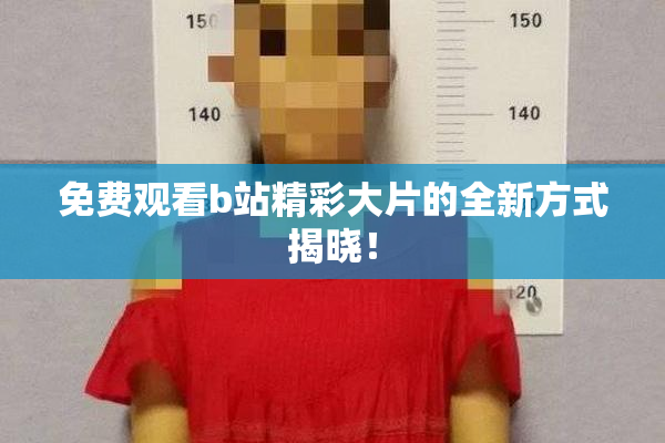 免费观看b站精彩大片的全新方式揭晓！