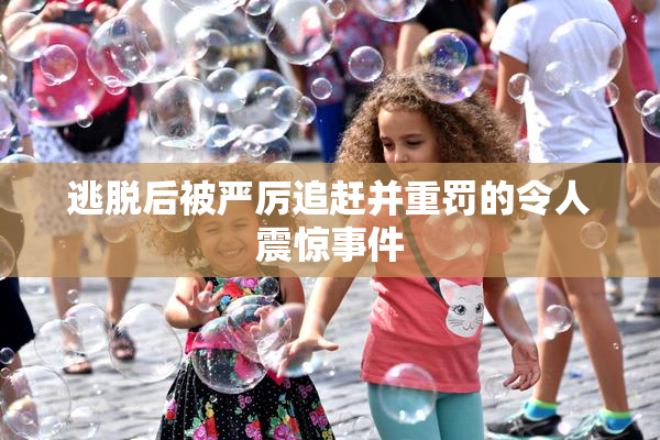 逃脱后被严厉追赶并重罚的令人震惊事件
