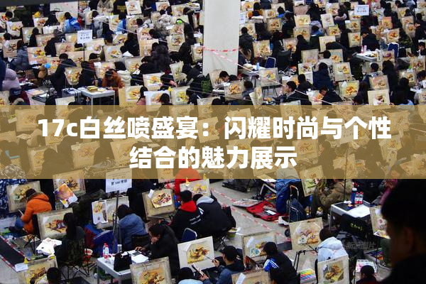 17c白丝喷盛宴：闪耀时尚与个性结合的魅力展示