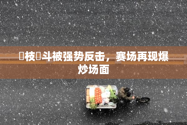 狛枝凪斗被强势反击，赛场再现爆炒场面