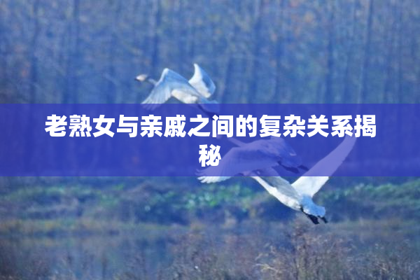 老熟女与亲戚之间的复杂关系揭秘