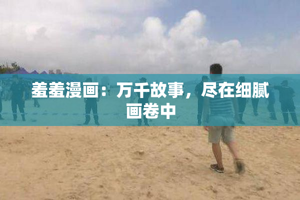 羞羞漫画：万千故事，尽在细腻画卷中