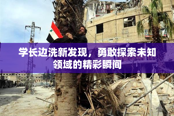 学长边洗新发现，勇敢探索未知领域的精彩瞬间