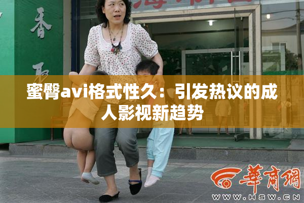 蜜臀avi格式性久：引发热议的成人影视新趋势