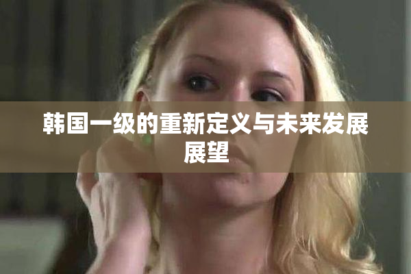 韩国一级的重新定义与未来发展展望