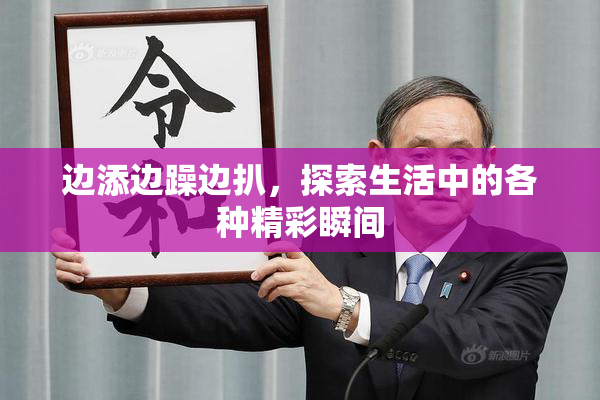 边添边躁边扒，探索生活中的各种精彩瞬间