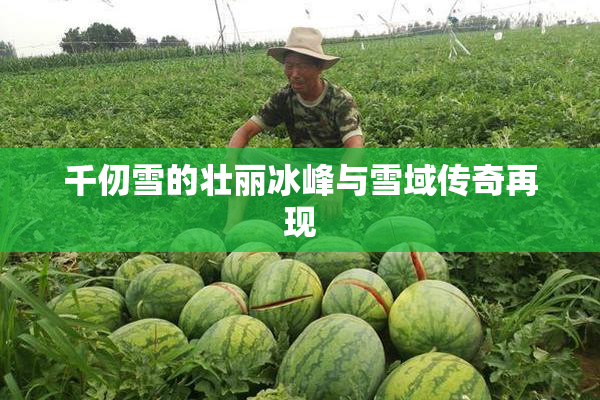 千仞雪的壮丽冰峰与雪域传奇再现