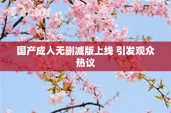 国产成人无删减版上线 引发观众热议
