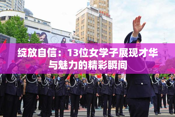 绽放自信：13位女学子展现才华与魅力的精彩瞬间