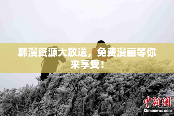 韩漫资源大放送，免费漫画等你来享受！