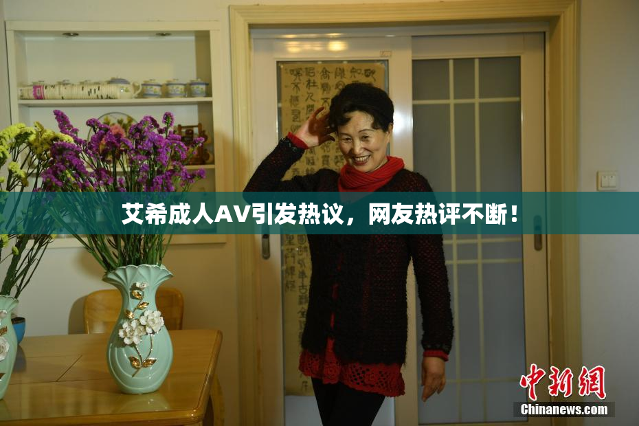 艾希成人AV引发热议，网友热评不断！