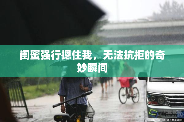 闺蜜强行摁住我，无法抗拒的奇妙瞬间