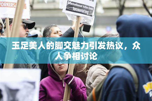 玉足美人的脚交魅力引发热议，众人争相讨论