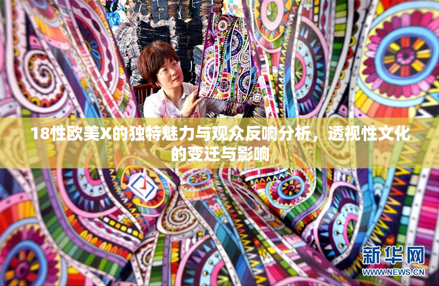 18性欧美X的独特魅力与观众反响分析，透视性文化的变迁与影响