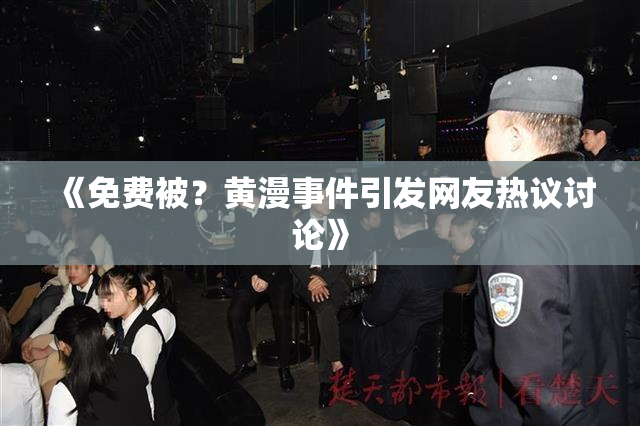 《免费被？黄漫事件引发网友热议讨论》