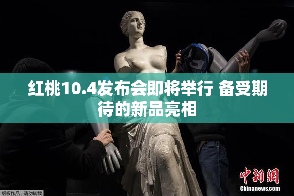 红桃10.4发布会即将举行 备受期待的新品亮相
