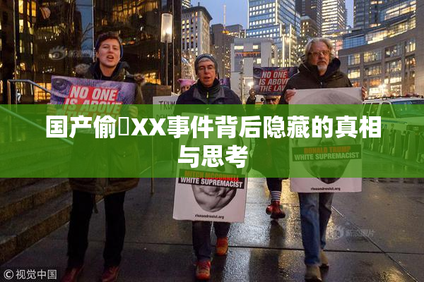 国产偷抇XX事件背后隐藏的真相与思考