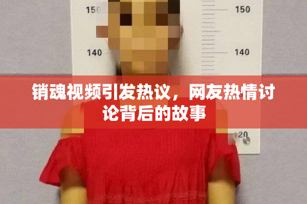 销魂视频引发热议，网友热情讨论背后的故事