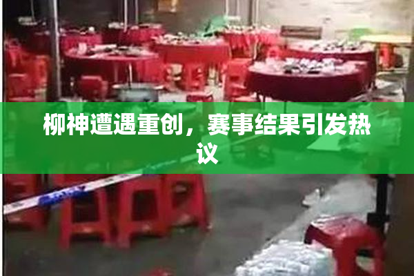 柳神遭遇重创，赛事结果引发热议