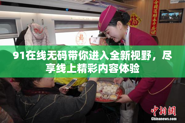91在线无码带你进入全新视野，尽享线上精彩内容体验