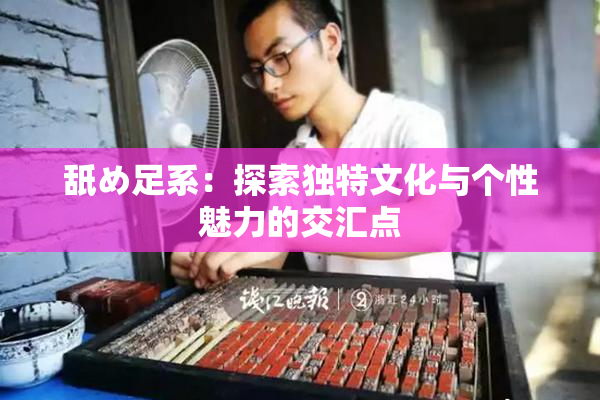 舐め足系：探索独特文化与个性魅力的交汇点