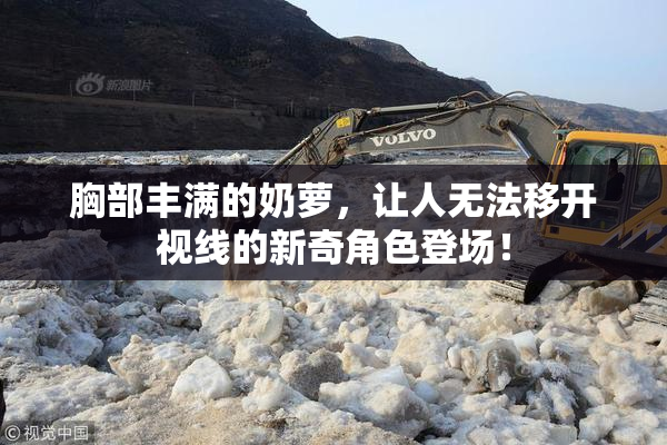胸部丰满的奶萝，让人无法移开视线的新奇角色登场！