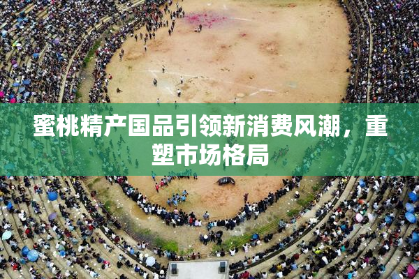 蜜桃精产国品引领新消费风潮，重塑市场格局