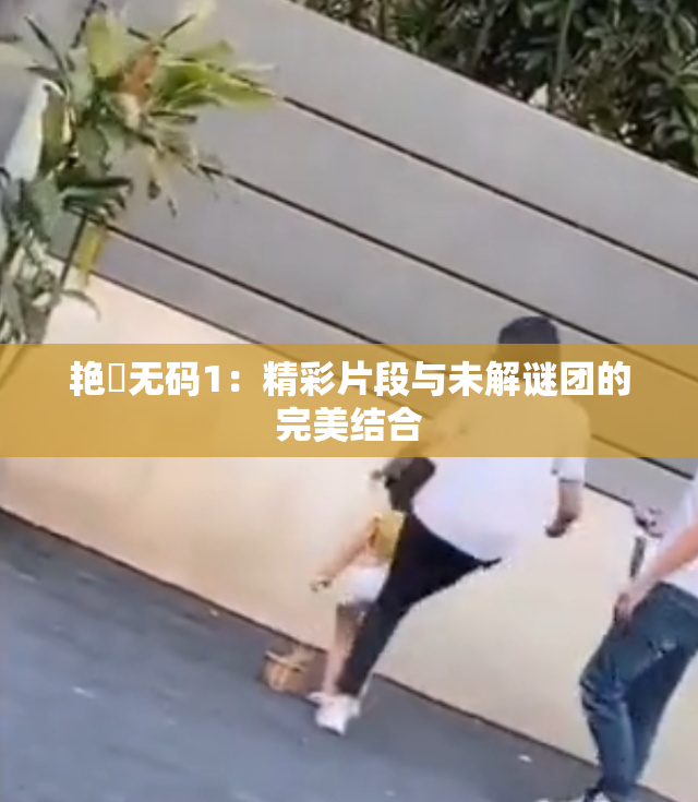 艳鉧无码1：精彩片段与未解谜团的完美结合