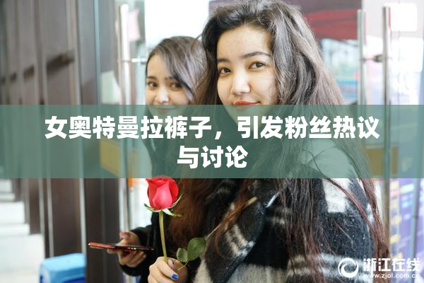 女奥特曼拉裤子，引发粉丝热议与讨论