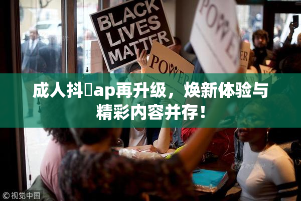 成人抖抈ap再升级，焕新体验与精彩内容并存！