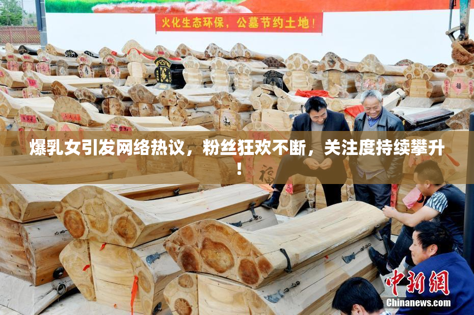 爆乳女引发网络热议，粉丝狂欢不断，关注度持续攀升！