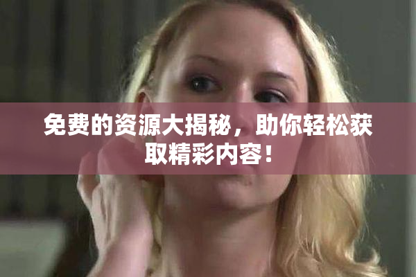 免费的资源大揭秘，助你轻松获取精彩内容！