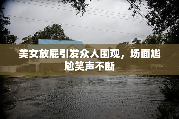 美女放屁引发众人围观，场面尴尬笑声不断
