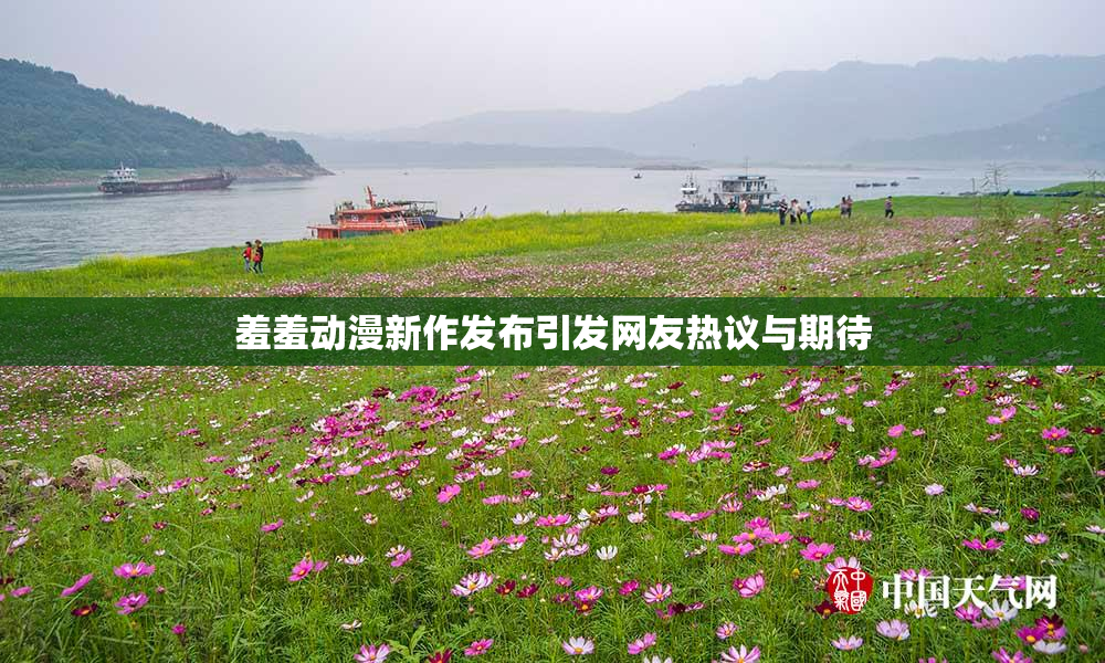 羞羞动漫新作发布引发网友热议与期待