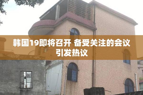 韩国19即将召开 备受关注的会议引发热议