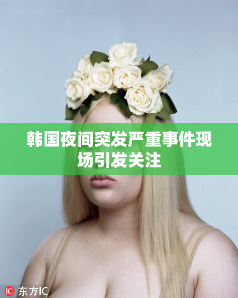 韩国夜间突发严重事件现场引发关注