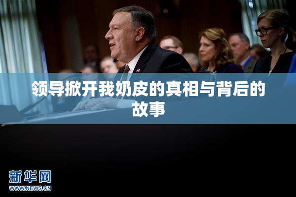领导掀开我奶皮的真相与背后的故事