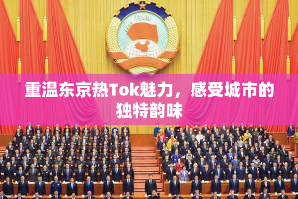 重温东京热Tok魅力，感受城市的独特韵味