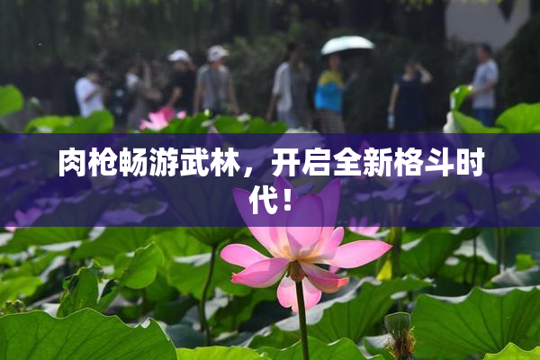 肉枪畅游武林，开启全新格斗时代！
