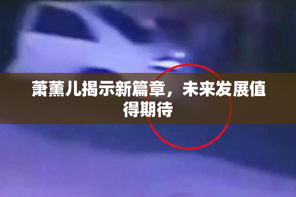 萧薰儿揭示新篇章，未来发展值得期待