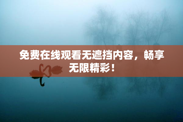 免费在线观看无遮挡内容，畅享无限精彩！